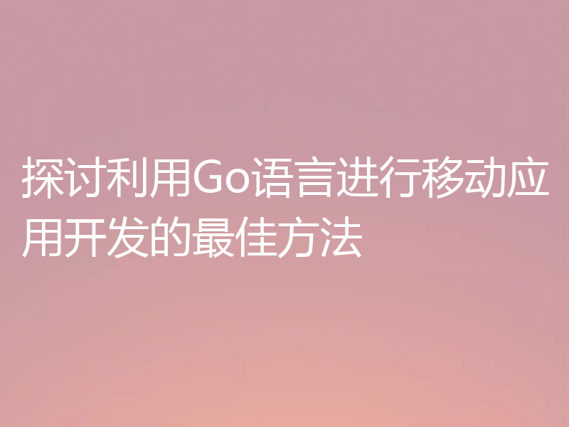 探讨利用Go语言进行移动应用开发的最佳方法