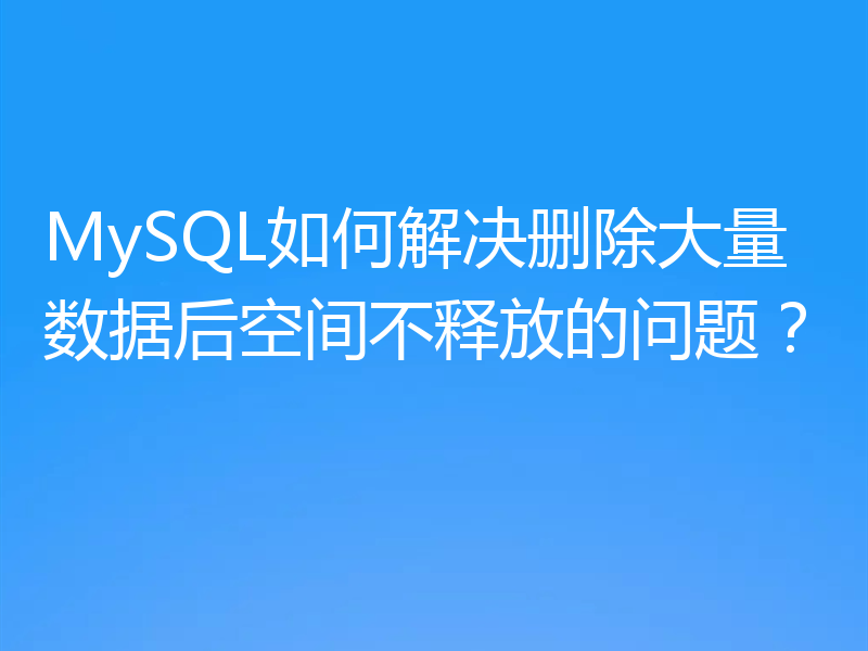 MySQL如何解决删除大量数据后空间不释放的问题？