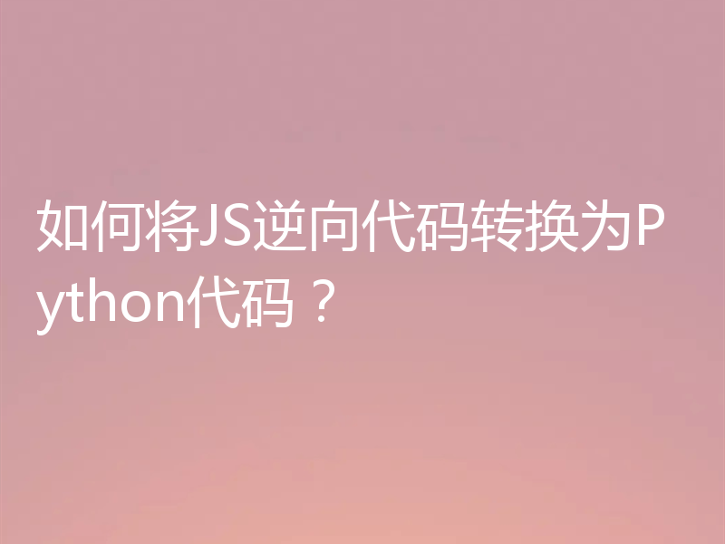 如何将JS逆向代码转换为Python代码？