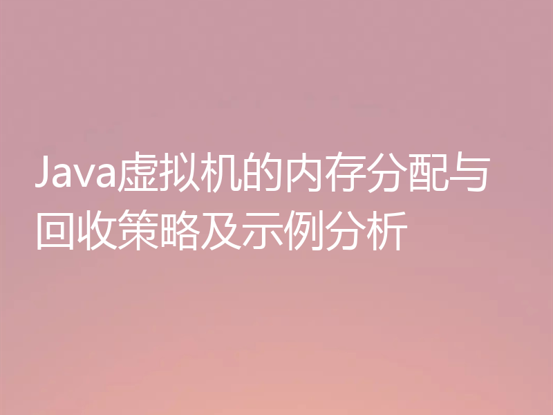 Java虚拟机的内存分配与回收策略及示例分析