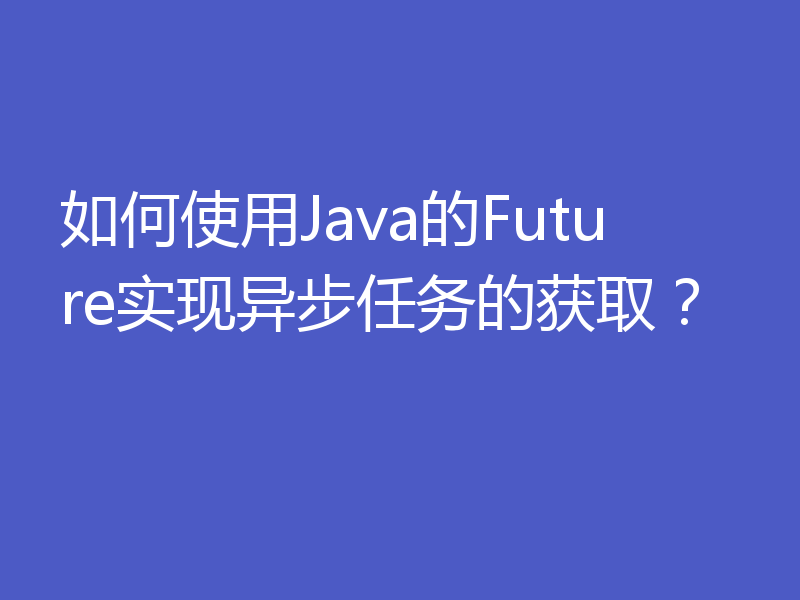 如何使用Java的Future实现异步任务的获取？