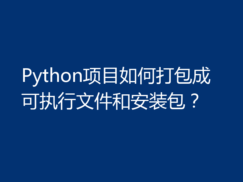 Python项目如何打包成可执行文件和安装包？