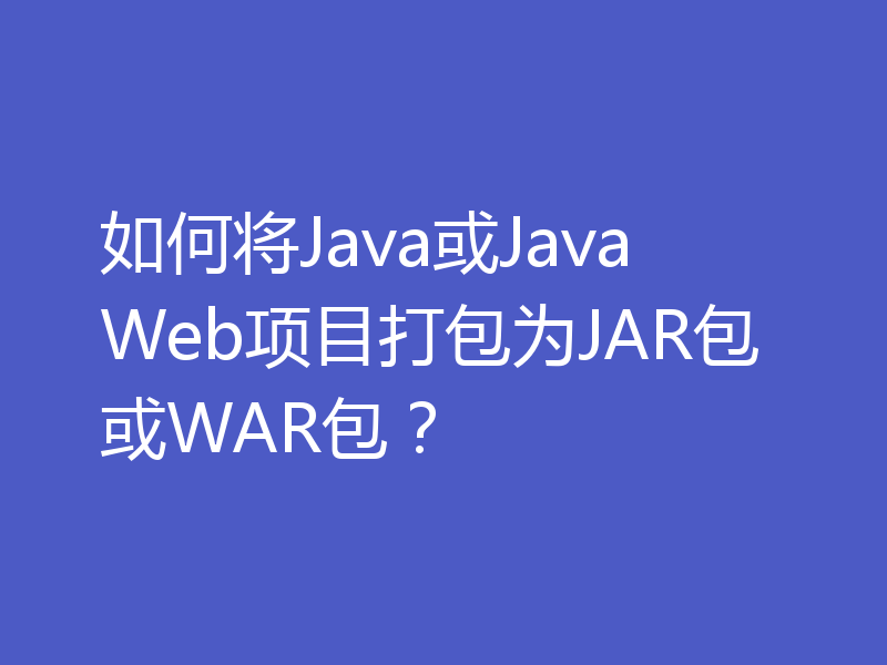 如何将Java或Java Web项目打包为JAR包或WAR包？