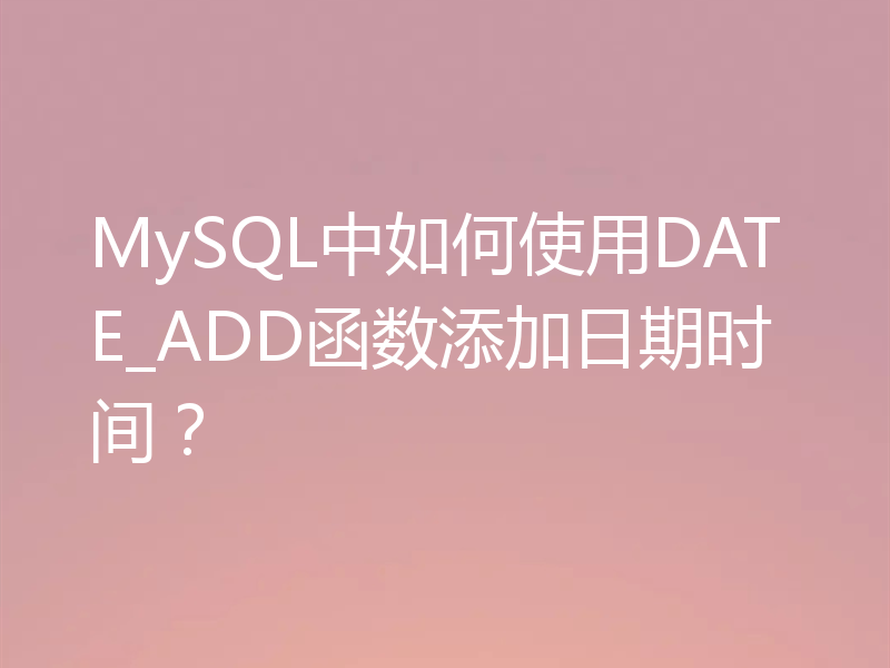 MySQL中如何使用DATE_ADD函数添加日期时间？