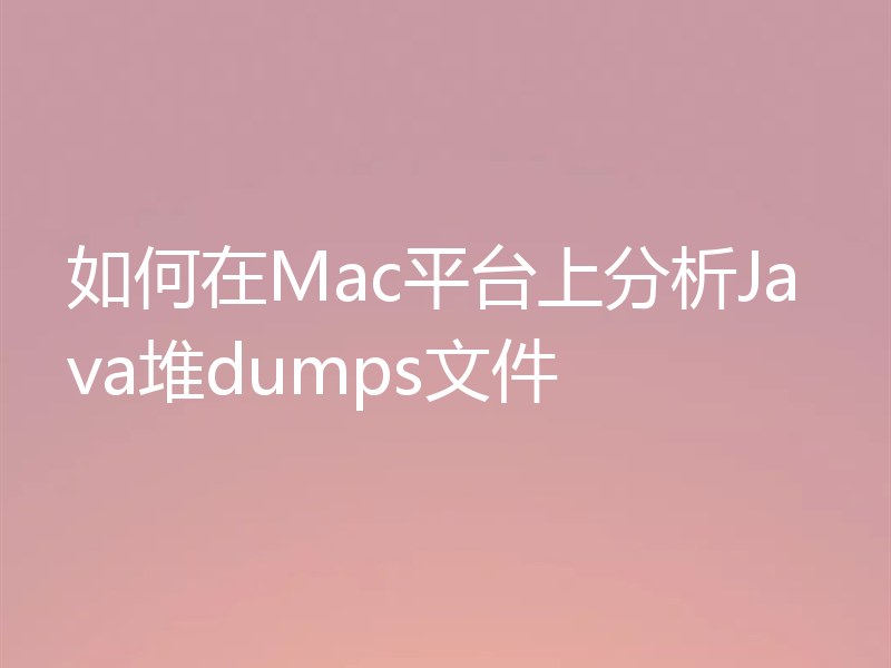 如何在Mac平台上分析Java堆dumps文件