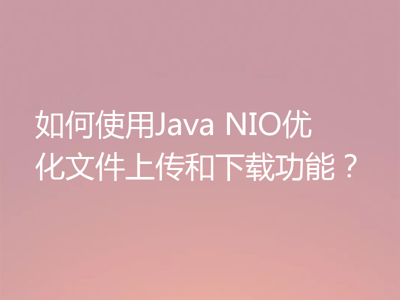 如何使用Java NIO优化文件上传和下载功能？