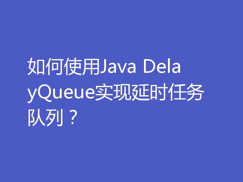 如何使用Java DelayQueue实现延时任务队列？