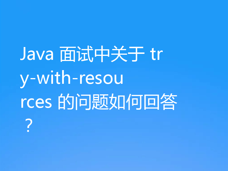 Java 面试中关于 try-with-resources 的问题如何回答？