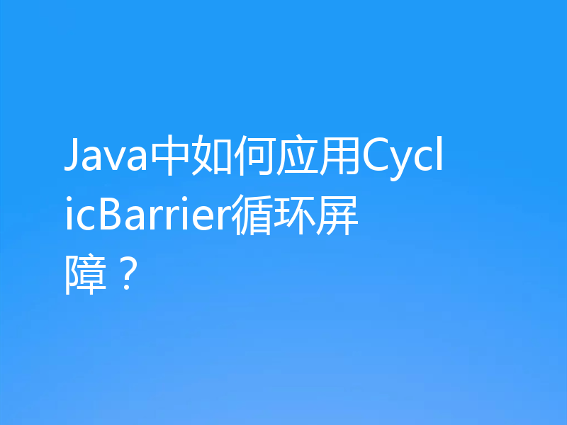 Java中如何应用CyclicBarrier循环屏障？