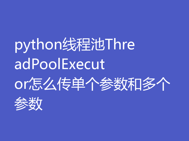 python线程池ThreadPoolExecutor怎么传单个参数和多个参数