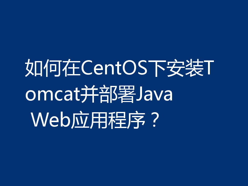 如何在CentOS下安装Tomcat并部署Java Web应用程序？