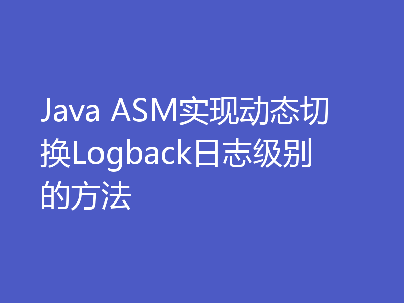 Java ASM实现动态切换Logback日志级别的方法