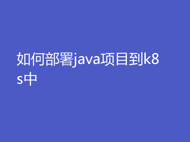 如何部署java项目到k8s中