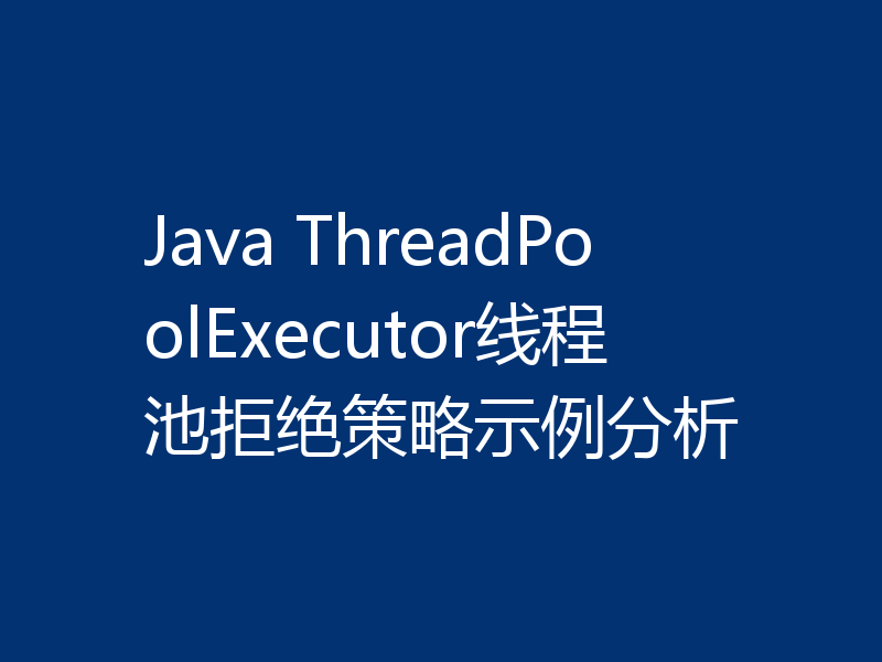 Java ThreadPoolExecutor线程池拒绝策略示例分析