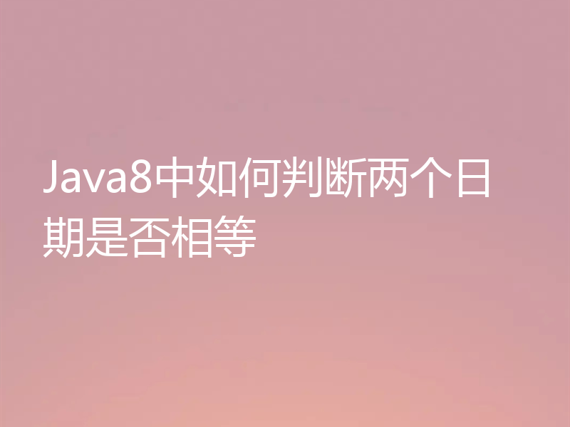 Java8中如何判断两个日期是否相等