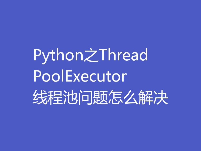 Python之ThreadPoolExecutor线程池问题怎么解决