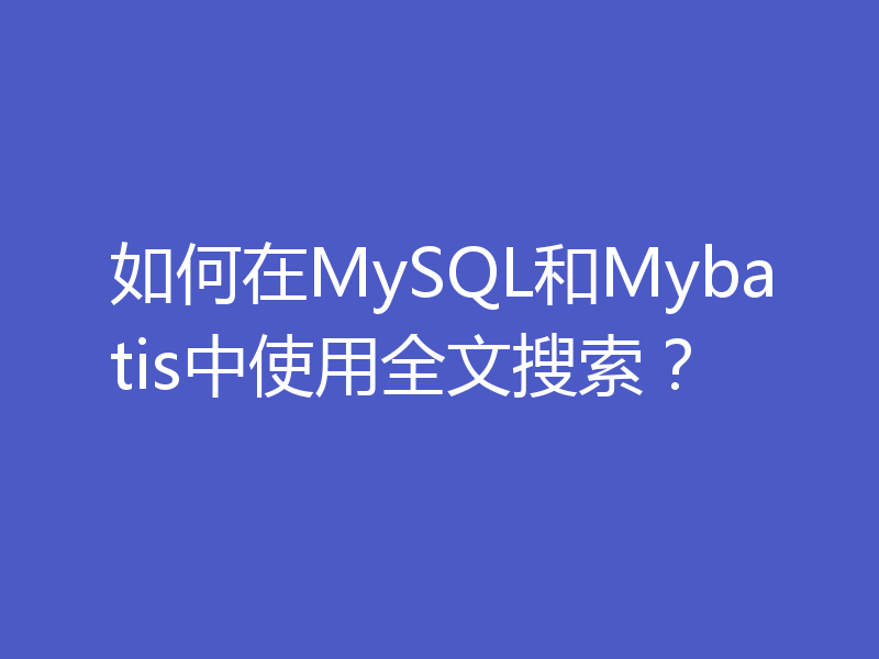 如何在MySQL和Mybatis中使用全文搜索？