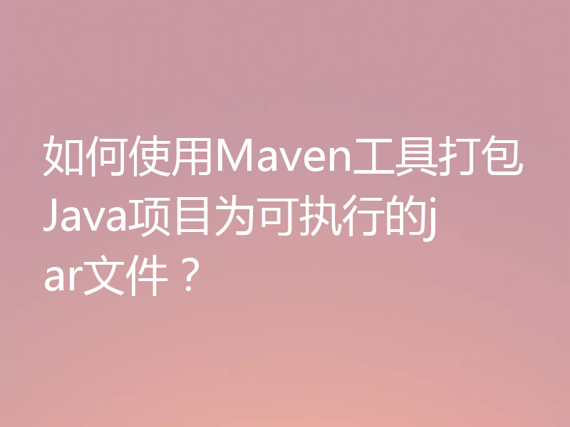 如何使用Maven工具打包Java项目为可执行的jar文件？