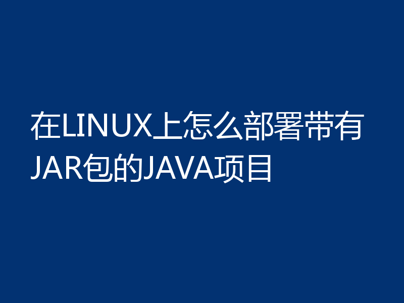 在LINUX上怎么部署带有JAR包的JAVA项目