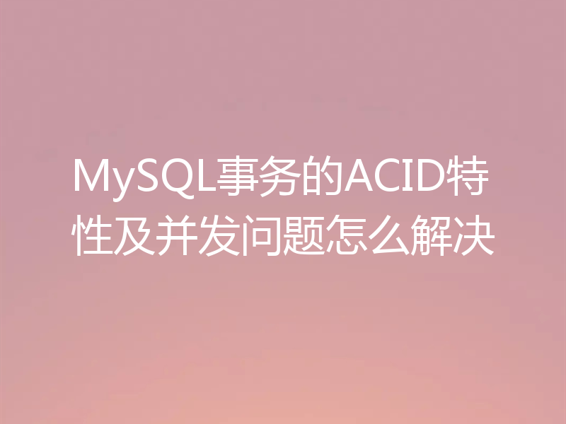 MySQL事务的ACID特性及并发问题怎么解决