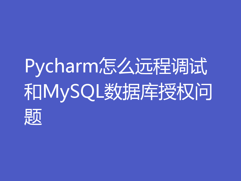 Pycharm怎么远程调试和MySQL数据库授权问题