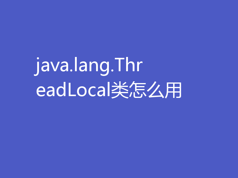 java.lang.ThreadLocal类怎么用