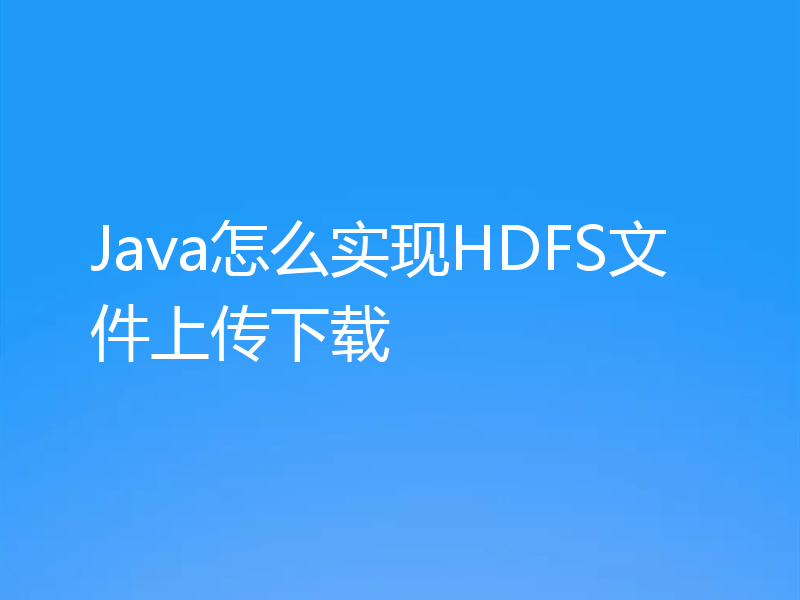 Java怎么实现HDFS文件上传下载