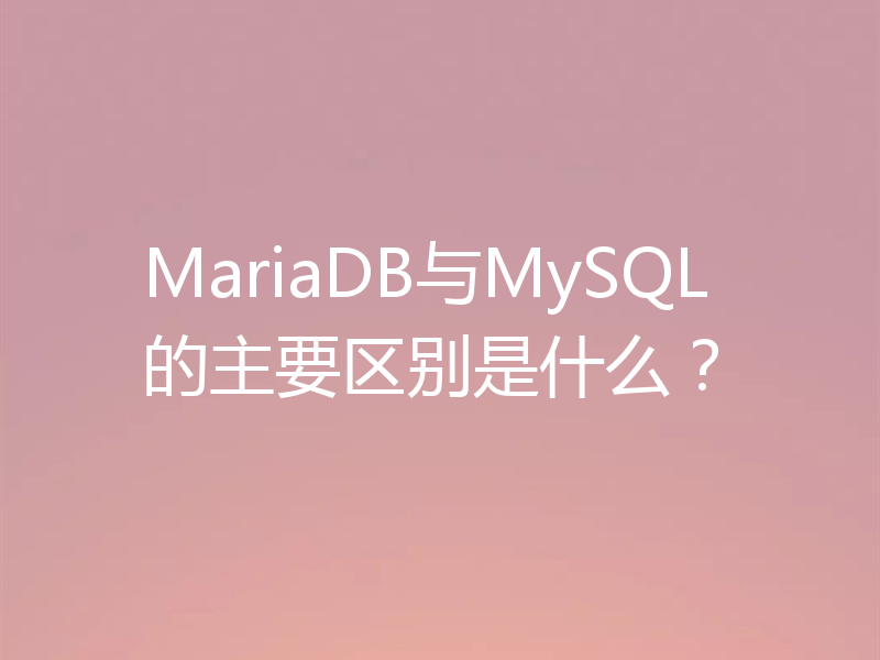 MariaDB与MySQL的主要区别是什么？