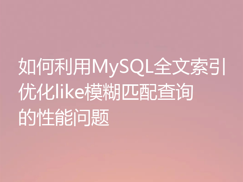 如何利用MySQL全文索引优化like模糊匹配查询的性能问题