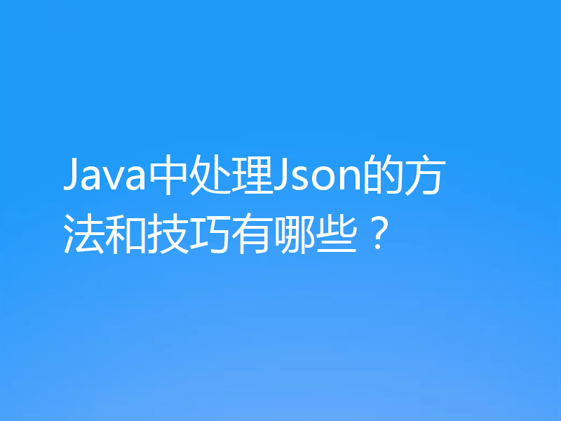 Java中处理Json的方法和技巧有哪些？