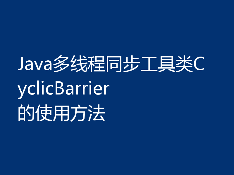 Java多线程同步工具类CyclicBarrier的使用方法