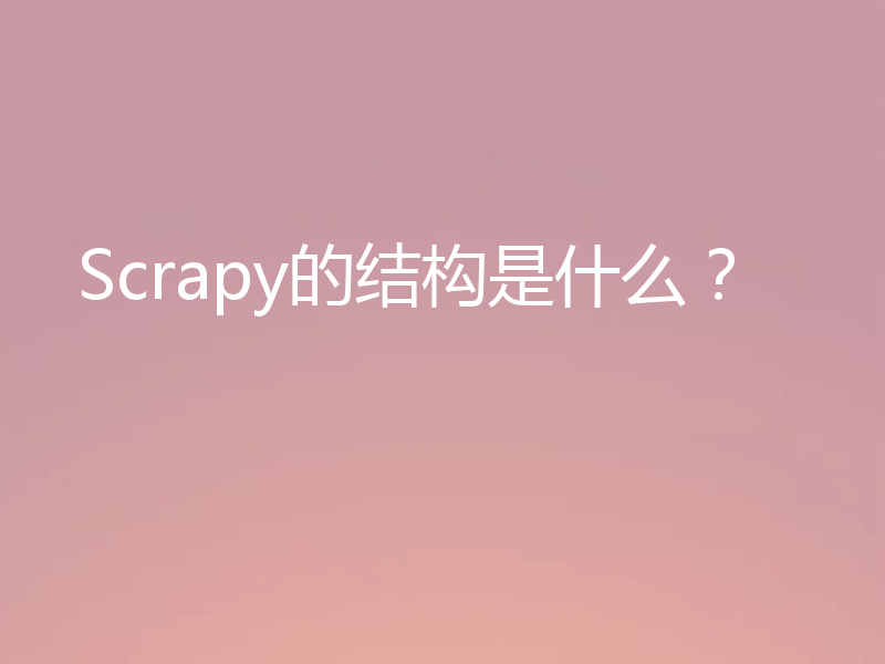 Scrapy的结构是什么？