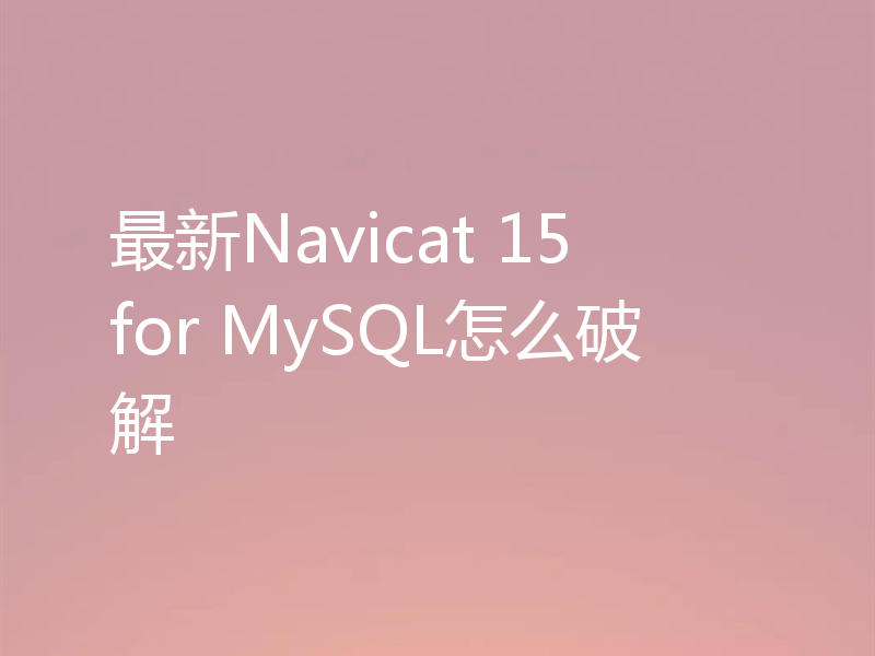 最新Navicat 15 for MySQL怎么破解