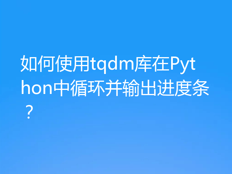 如何使用tqdm库在Python中循环并输出进度条？