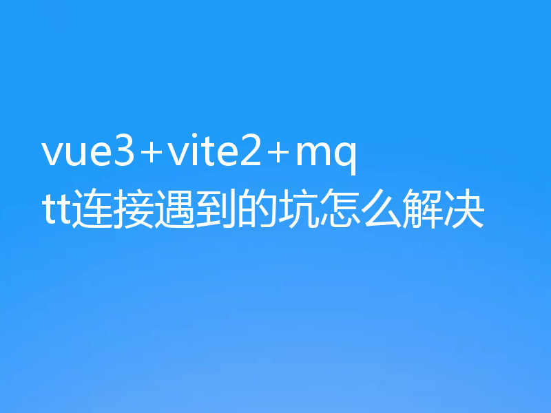 vue3+vite2+mqtt连接遇到的坑怎么解决