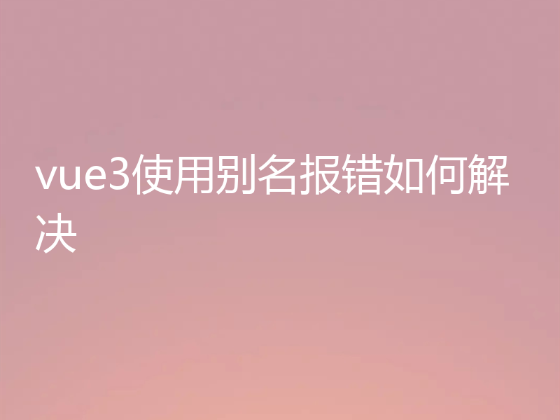 vue3使用别名报错如何解决