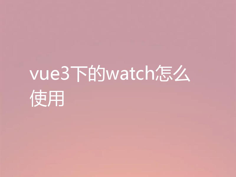 vue3下的watch怎么使用