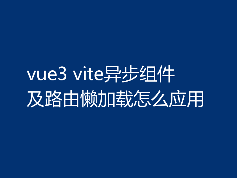 vue3 vite异步组件及路由懒加载怎么应用