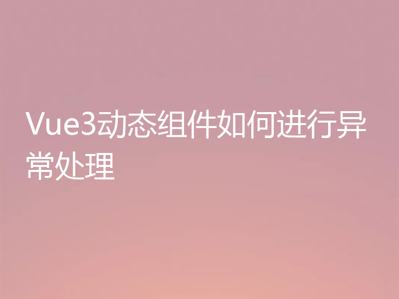 Vue3动态组件如何进行异常处理