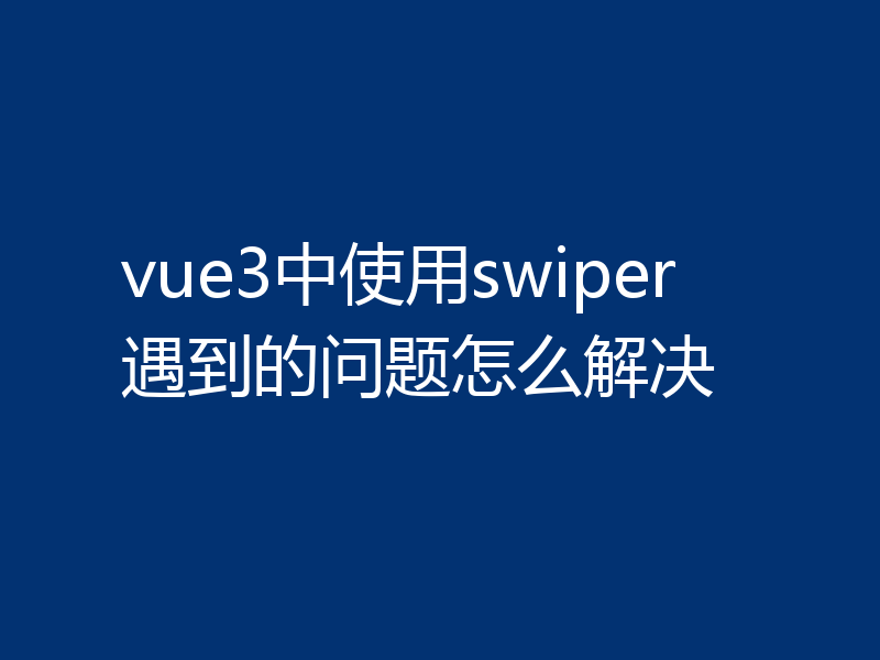 vue3中使用swiper遇到的问题怎么解决