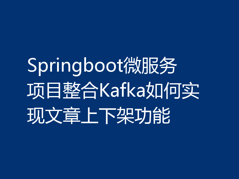 Springboot微服务项目整合Kafka如何实现文章上下架功能