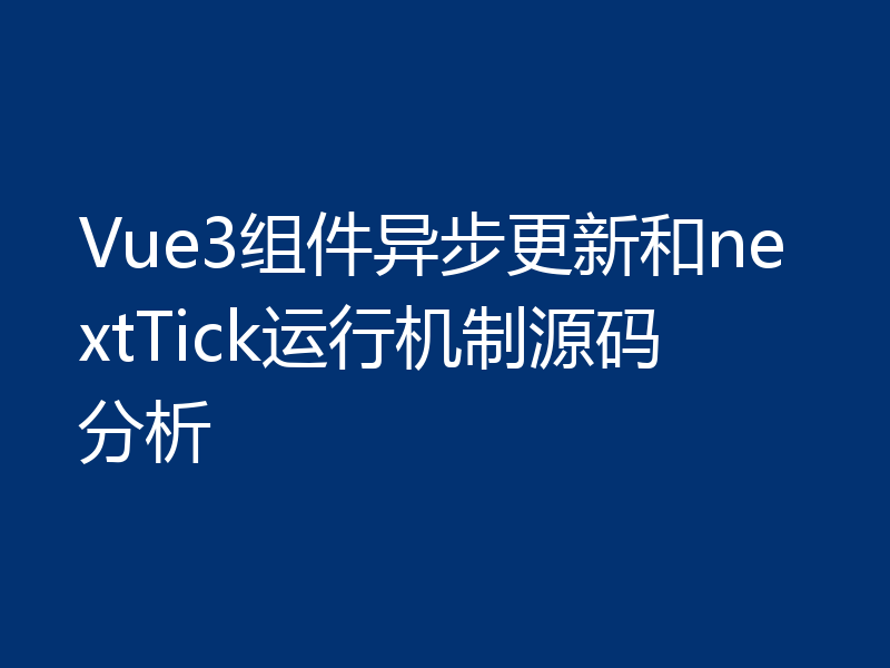 Vue3组件异步更新和nextTick运行机制源码分析