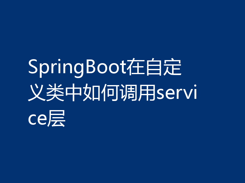 SpringBoot在自定义类中如何调用service层