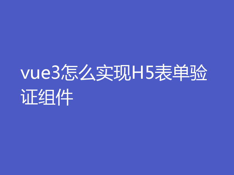 vue3怎么实现H5表单验证组件