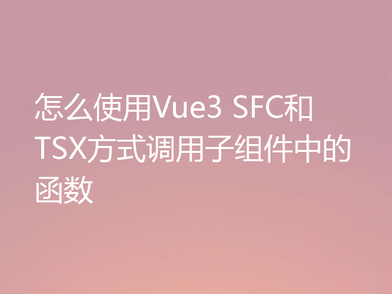 怎么使用Vue3 SFC和TSX方式调用子组件中的函数