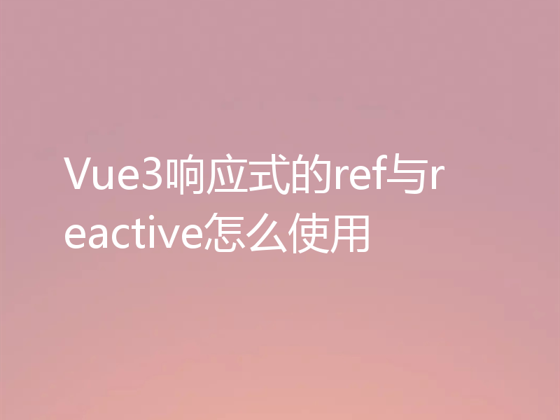 Vue3响应式的ref与reactive怎么使用