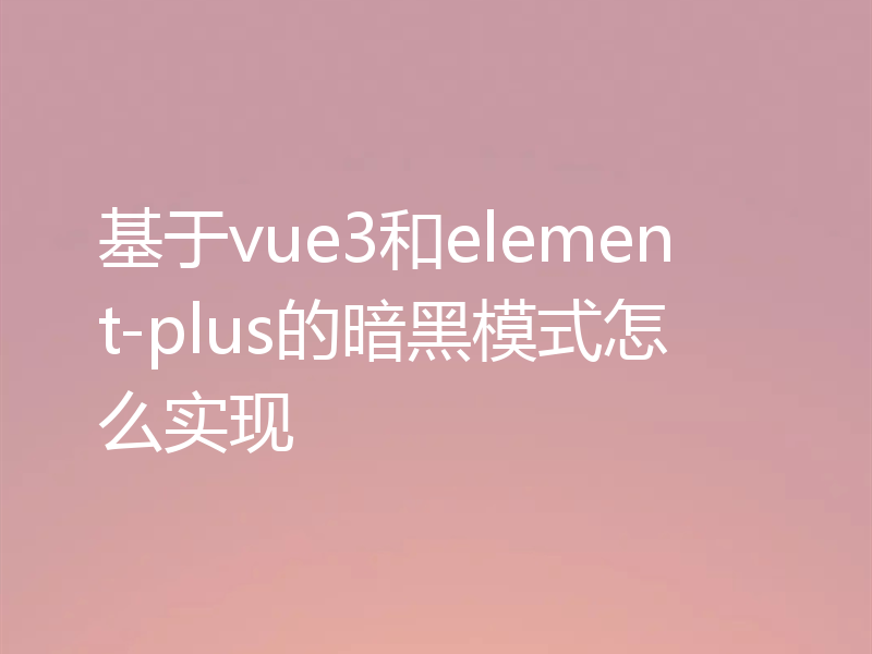 基于vue3和element-plus的暗黑模式怎么实现