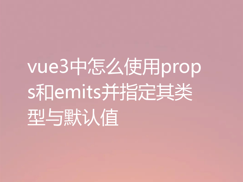 vue3中怎么使用props和emits并指定其类型与默认值