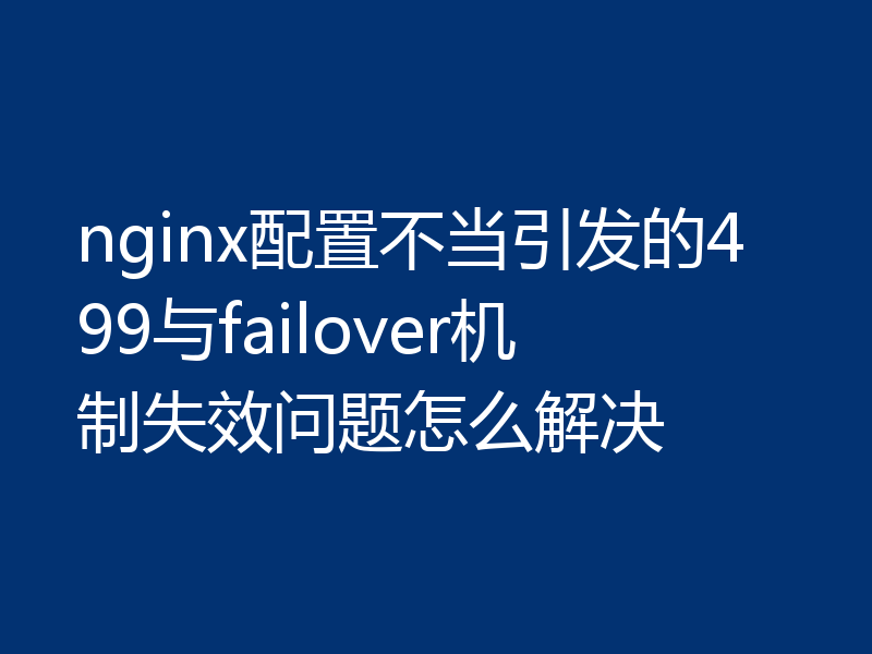 nginx配置不当引发的499与failover机制失效问题怎么解决