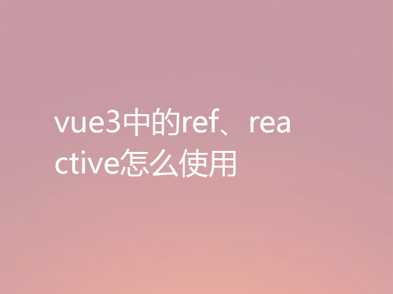 vue3中的ref、reactive怎么使用